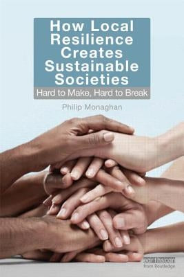 How Local Resilience Creates Sustainable Societies: Hard to Make, Hard to Break by Monaghan, Philip