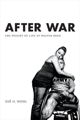 After War: The Weight of Life at Walter Reed by Wool, Zoë H.
