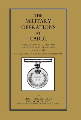 Military Operations at Cabul: Which Ended in the Retreat and Destruction of the British Army in January 1842 with a Journal of Imprisonment in Afgha by Lieut Vincent Eyre Bengal Artillery, La