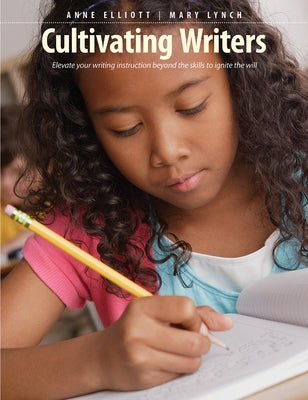 Cultivating Writers: Elevate Your Writing Instruction Beyond the Skills to Ignite the Will by Elliott, Anne