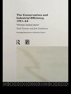 The Conservatives and Industrial Efficiency, 1951-1964: Thirteen Wasted Years? by Tiratsoo, Nick