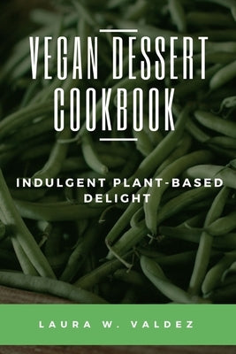 Vegan Dessert Cookbook: Indulgent Plant-Based Delight by Valdez, Laura W.