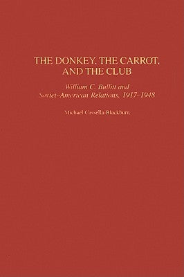 The Donkey, the Carrot, and the Club: William C. Bullitt and Soviet-American Relations, 1917-1948 by Cassella-Blackburn, Michael