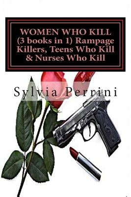 WOMEN WHO KILL (3 books in 1) Rampage Killers, Teens Who Kill & Nurses Who Kill) by Perrini, Sylvia