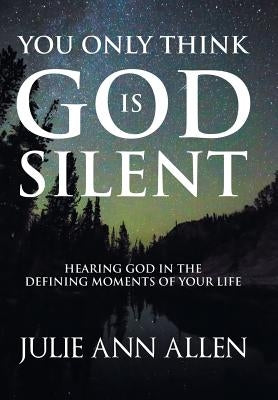 You Only Think God Is Silent: Hearing God in the Defining Moments of Your Life by Allen, Julie Ann