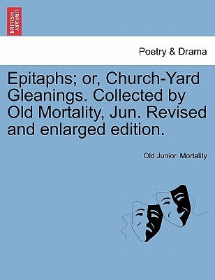 Epitaphs; Or, Church-Yard Gleanings. Collected by Old Mortality, Jun. Revised and Enlarged Edition. by Mortality, Old Junior