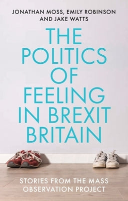 The Politics of Feeling in Brexit Britain: Stories from the Mass Observation Project by Moss, Jonathan