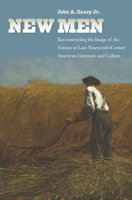 New Men: Reconstructing the Image of the Veteran in Late-Nineteenth-Century American Literature and Culture by Casey, John A.