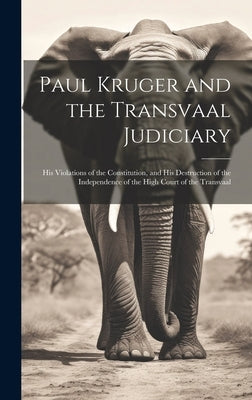 Paul Kruger and the Transvaal Judiciary: His Violations of the Constitution, and His Destruction of the Independence of the High Court of the Transvaa by Anonymous