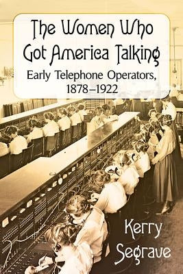 The Women Who Got America Talking: Early Telephone Operators, 1878-1922 by Segrave, Kerry