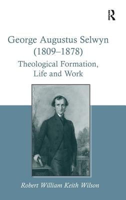 George Augustus Selwyn (1809-1878): Theological Formation, Life and Work by Wilson, Robert William Keith