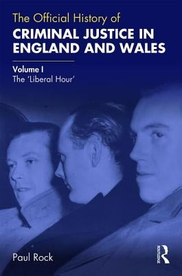 The Official History of Criminal Justice in England and Wales: Volume I: The 'Liberal Hour' by Rock, Paul