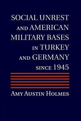 Social Unrest and American Military Bases in Turkey and Germany since 1945 by Holmes, Amy Austin