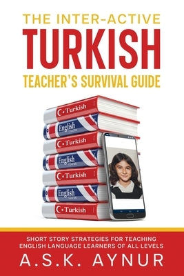 The Inter-Active Turkish Teacher's Survival Guide: Short Story Strategies for Teaching English Language Learners of All Levels by Aynur, A. S. K.
