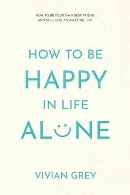 How to Be Happy in Life Alone: How to Be Your Own Best Friend and Still Live an Amazing Life by Grey, Vivian