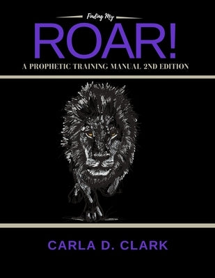 Finding My Roar: A Prophetic Training Manual by Clark, Carla D.