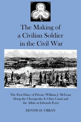 The Making of a Civilian Soldier in the Civil War: The First Diary of Private William J. McLean Along the Chesapeake & Ohio Canal and the Affair at Ed by Urban, Dennis D.