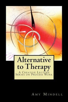Alternative to Therapy: A Creative Lecture Series on Process Work by Mindell, Amy
