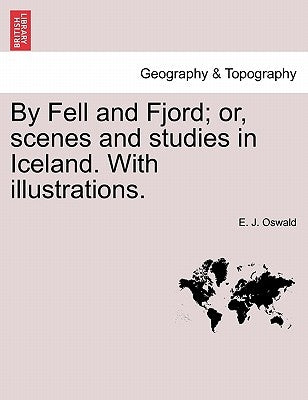 By Fell and Fjord; Or, Scenes and Studies in Iceland. with Illustrations. by Oswald, E. J.