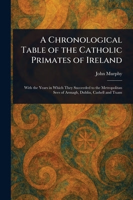 A Chronological Table of the Catholic Primates of Ireland by Murphy, John