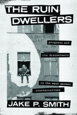 The Ruin Dwellers: Progress and Its Discontents in the West German Counterculture by Smith, Jake P.