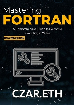 Mastering Fortran: A Comprehensive Guide to Scientific Computing by Czar Eth