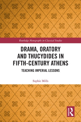 Drama, Oratory and Thucydides in Fifth-Century Athens: Teaching Imperial Lessons by Mills, Sophie