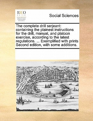 The Complete Drill Serjeant: Containing the Plainest Instructions for the Drill, Manual, and Platoon Exercise, According to the Latest Regulations. by Multiple Contributors