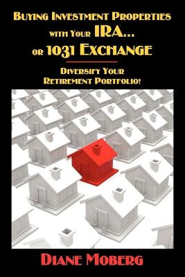 Buying Investment Properties with Your IRA...or 1031 Exchange Diversify Your Retirement Portfolio! by Moberg, Diane