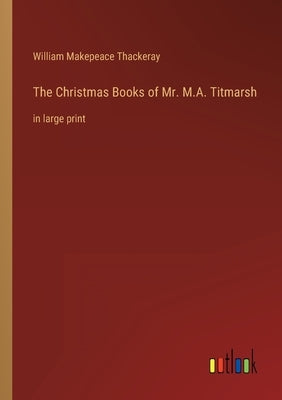 The Christmas Books of Mr. M.A. Titmarsh: in large print by Thackeray, William Makepeace