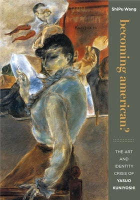 Becoming American? the Art and Identity Crisis of Yasuo Kuniyoshi by Wang, Shipu