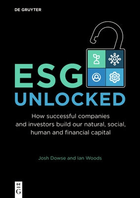 Esg Unlocked: How Successful Companies and Investors Build Our Natural, Social, Human and Financial Capital by Dowse, Josh