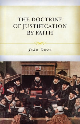 The Doctrine of Justification by Faith Through the Imputation of the Righteousness of Christ Explained, Confirmed, and Vindicated by Owen, John