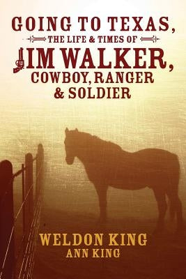 Going to Texas, The Life & Times of Jim Walker, Cowboy, Ranger & Soldier by King, Ann
