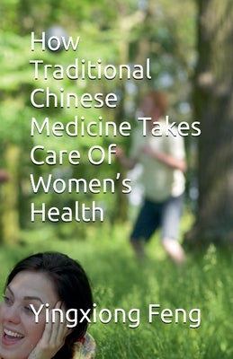 How Traditional Chinese Medicine Takes Care Of Women's Health by Feng, Yingxiong