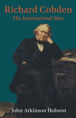 Richard Cobden - The International Man by Hobson, John Atkinson