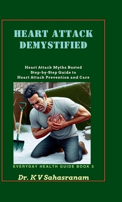 Heart Attack Demystified: Heart Attack Myths Busted Step-by-Step Guide to Heart Attack Prevention and Care by Dr K V Sahasranam