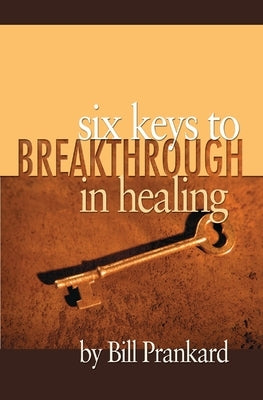 Six Keys to Breakthrough in Healing by Prankard, Bill