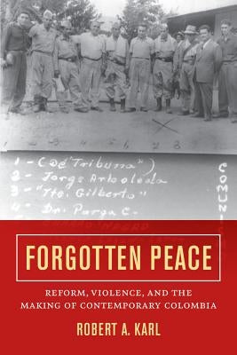Forgotten Peace: Reform, Violence, and the Making of Contemporary Colombiavolume 3 by Karl, Robert A.