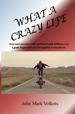 What A Crazy Life: One man's journey in life, and how stupid, brilliance and a great imagination can live together in one person. by Volkots, John Mark