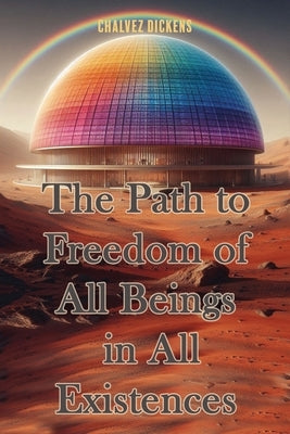 The Path to Freedom of All Beings in All Existences For Forever by Dickens, Chalvez