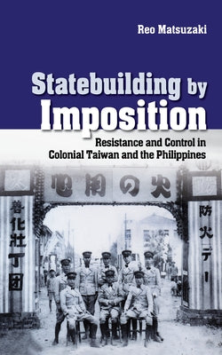 Statebuilding by Imposition: Resistance and Control in Colonial Taiwan and the Philippines by Matsuzaki, Reo