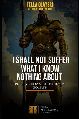 I Shall Not Suffer What I Know Nothing About: Pulling Down Destructive Goliath by Olayeri, Tella