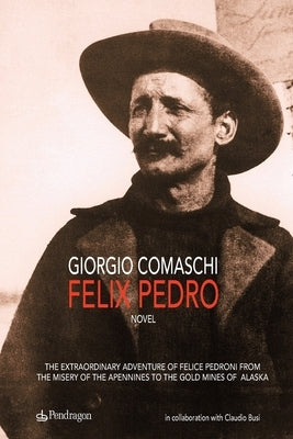 Felix Pedro: The extraordinary adventure of Felice Pedroni from the misery of the Apennines to the gold mines of Alaska by Busi, Claudio