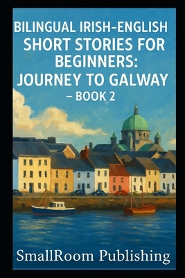 Bilingual Irish-English Short Stories for Beginners: Journey to Galway - Book 2 (With Pronunciation Guide) by Publishing, Smallroom