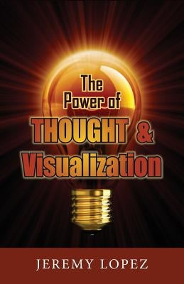 The Power of Thought and Visualization by Lopez, Jeremy