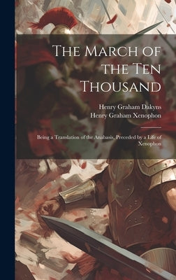The March of the Ten Thousand: Being a Translation of the Anabasis, Preceded by a Life of Xenophon by Dakyns, Henry Graham