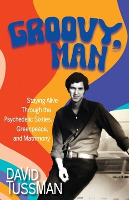 Groovy, Man: Staying Alive Through the Psychedelic Sixties, Greenpeace, and Matrimony by Tussman, David