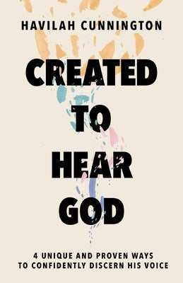 Created to Hear God: 4 Unique and Proven Ways to Confidently Discern His Voice by Cunnington, Havilah