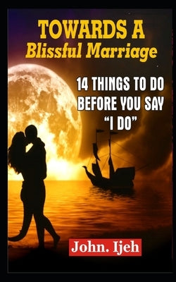 Towards a Blissful Marriage: 14 Things to Do Before You Say "i Do' by Ijeh, John